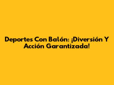 Deportes Con Balón: ¡Diversión Y Acción Garantizada!