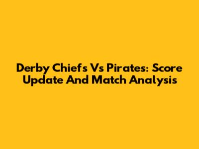 Derby Chiefs Vs Pirates: Score Update And Match Analysis