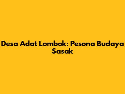 Desa Adat Lombok: Pesona Budaya Sasak