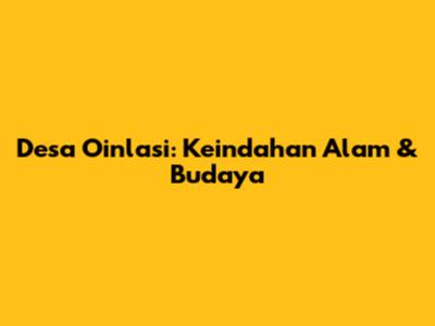 Desa Oinlasi: Keindahan Alam & Budaya
