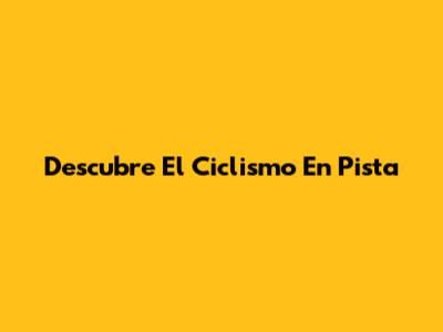 Descubre El Ciclismo En Pista
