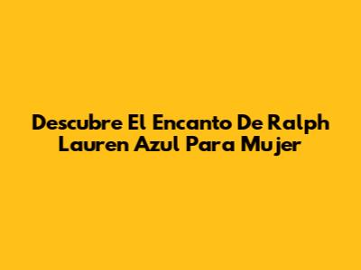 Descubre El Encanto De Ralph Lauren Azul Para Mujer