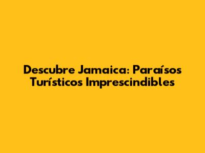 Descubre Jamaica: Paraísos Turísticos Imprescindibles
