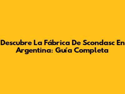 Descubre La Fábrica De Scondasc En Argentina: Guía Completa