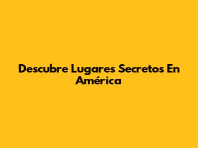 Descubre Lugares Secretos En América