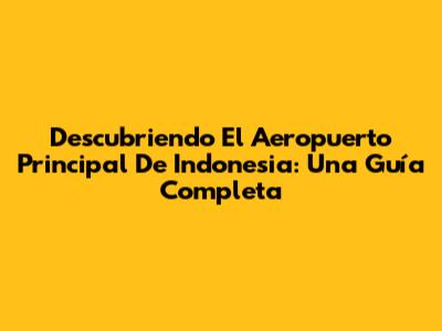 Descubriendo El Aeropuerto Principal De Indonesia: Una Guía Completa