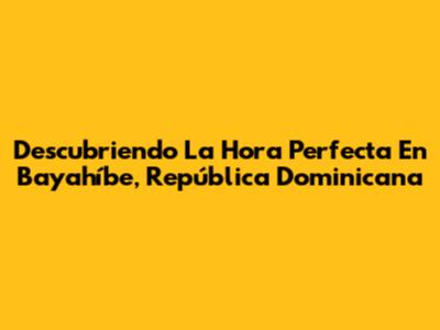 Descubriendo La Hora Perfecta En Bayahíbe, República Dominicana