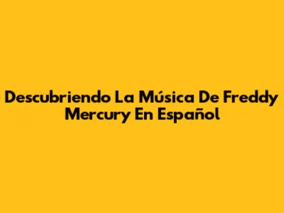 Descubriendo La Música De Freddy Mercury En Español