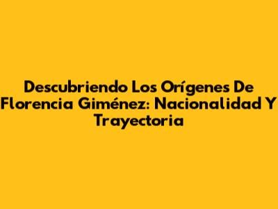 Descubriendo Los Orígenes De Florencia Giménez: Nacionalidad Y Trayectoria