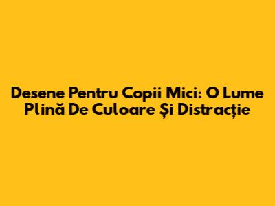 Desene Pentru Copii Mici: O Lume Plină De Culoare Și Distracție