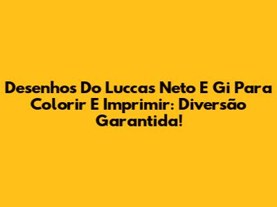 Desenhos Do Luccas Neto E Gi Para Colorir E Imprimir: Diversão Garantida!
