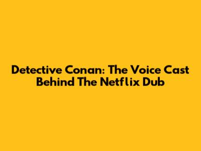 Detective Conan: The Voice Cast Behind The Netflix Dub