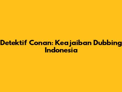 Detektif Conan: Keajaiban Dubbing Indonesia
