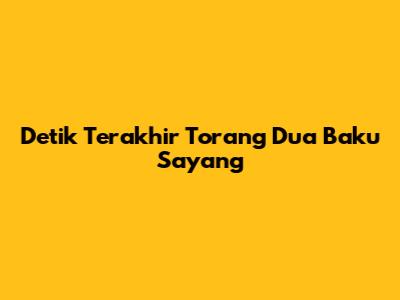 Detik Terakhir Torang Dua Baku Sayang