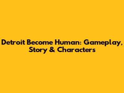 Detroit Become Human: Gameplay, Story & Characters