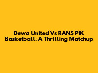 Dewa United Vs RANS PIK Basketball: A Thrilling Matchup