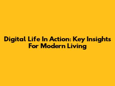 Digital Life In Action: Key Insights For Modern Living
