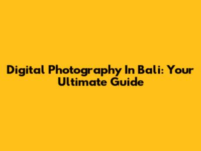 Digital Photography In Bali: Your Ultimate Guide