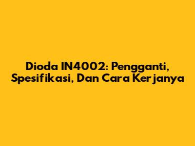 Dioda IN4002: Pengganti, Spesifikasi, Dan Cara Kerjanya