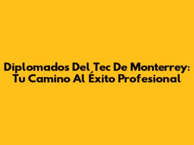 Diplomados Del Tec De Monterrey: Tu Camino Al Éxito Profesional