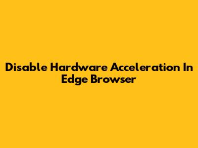 Disable Hardware Acceleration In Edge Browser