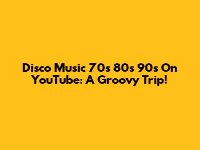 Disco Music 70s 80s 90s On YouTube: A Groovy Trip!