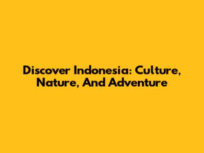 Discover Indonesia: Culture, Nature, And Adventure