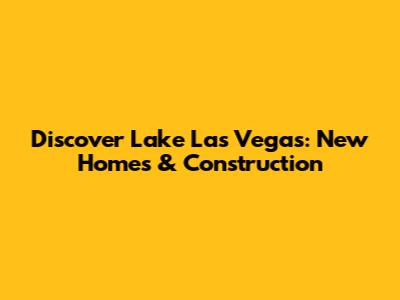 Discover Lake Las Vegas: New Homes & Construction