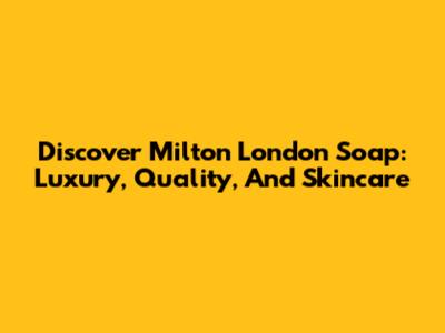 Discover Milton London Soap: Luxury, Quality, And Skincare