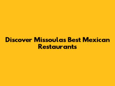 Discover Missoula's Best Mexican Restaurants