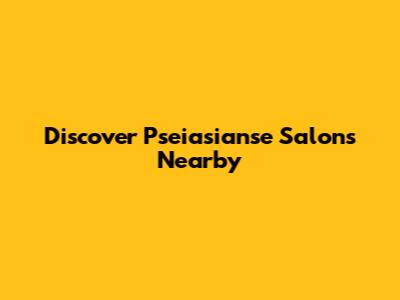 Discover Pseiasianse Salons Nearby