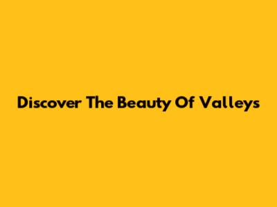 Discover The Beauty Of Valleys
