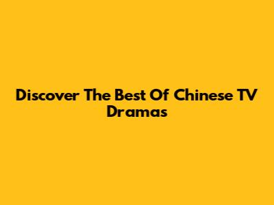 Discover The Best Of Chinese TV Dramas