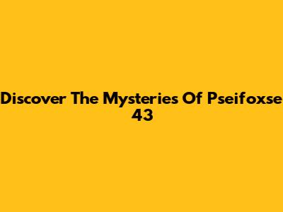 Discover The Mysteries Of Pseifoxse 43