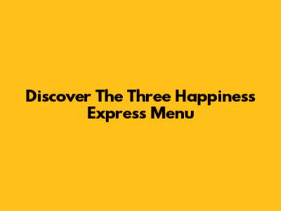 Discover The Three Happiness Express Menu
