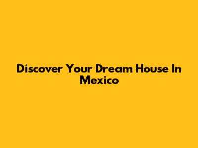 Discover Your Dream House In Mexico
