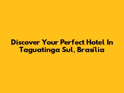 Discover Your Perfect Hotel In Taguatinga Sul, Brasília