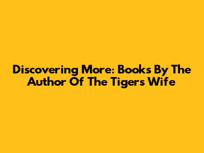 Discovering More: Books By The Author Of The Tiger's Wife