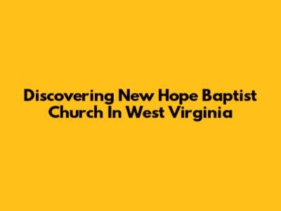 Discovering New Hope Baptist Church In West Virginia