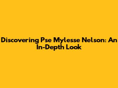 Discovering Pse Mylesse Nelson: An In-Depth Look
