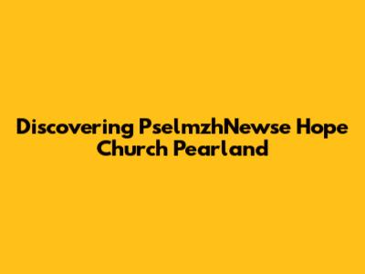 Discovering PselmzhNewse Hope Church Pearland