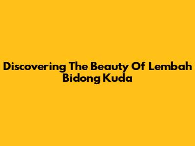 Discovering The Beauty Of Lembah Bidong Kuda