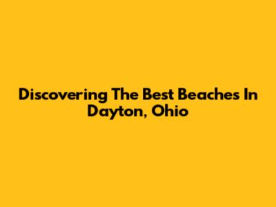 Discovering The Best Beaches In Dayton, Ohio