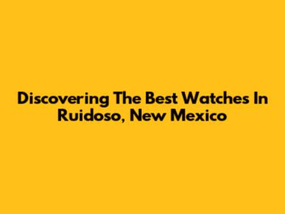 Discovering The Best Watches In Ruidoso, New Mexico