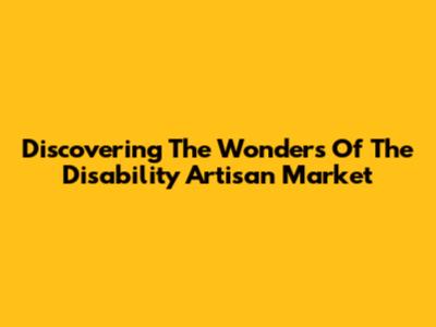 Discovering The Wonders Of The Disability Artisan Market