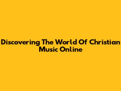 Discovering The World Of Christian Music Online