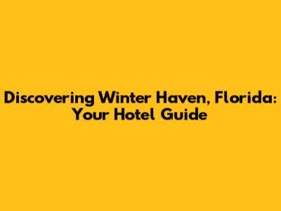 Discovering Winter Haven, Florida: Your Hotel Guide