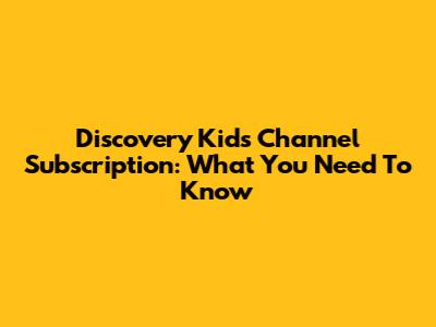 Discovery Kids Channel Subscription: What You Need To Know