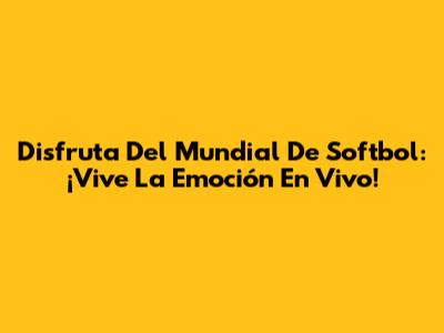 Disfruta Del Mundial De Softbol: ¡Vive La Emoción En Vivo!