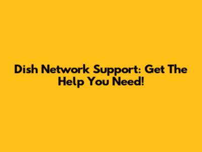 Dish Network Support: Get The Help You Need!